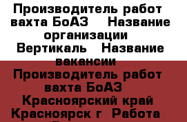 Производитель работ (вахта БоАЗ) › Название организации ­ Вертикаль › Название вакансии ­ Производитель работ (вахта БоАЗ) - Красноярский край, Красноярск г. Работа » Вакансии   